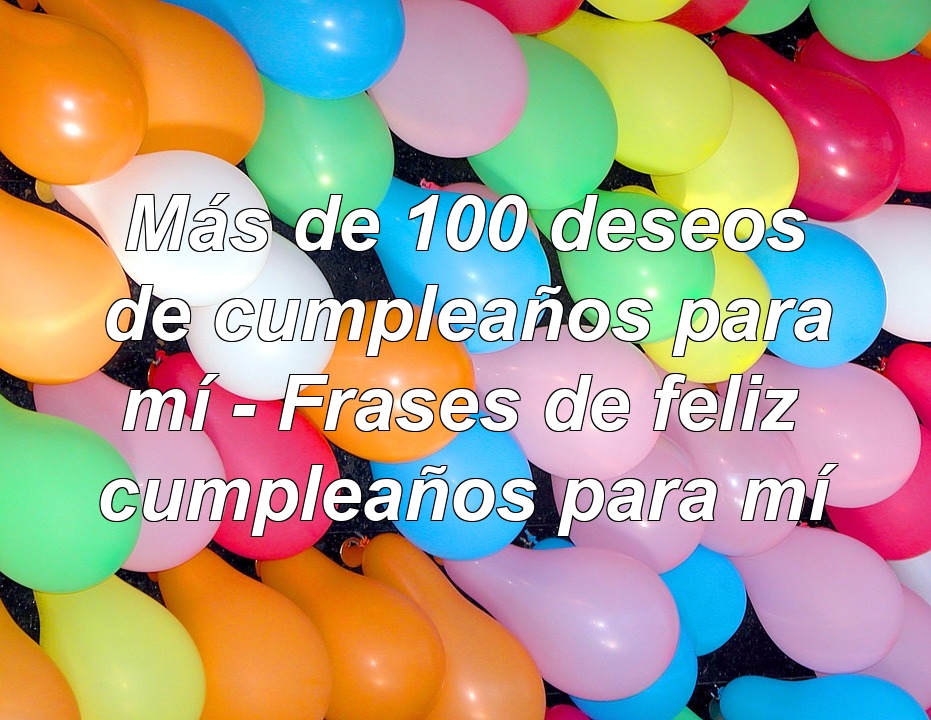Más de 100 deseos de cumpleaños para mí - Frases de feliz cumpleaños para mí