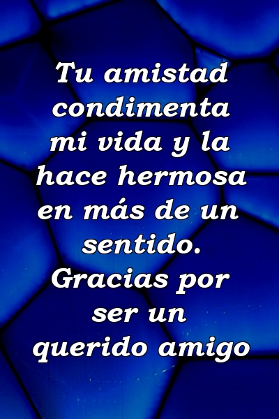 Tu amistad condimenta mi vida y la hace hermosa en más de un sentido. Gracias por ser un querido amigo