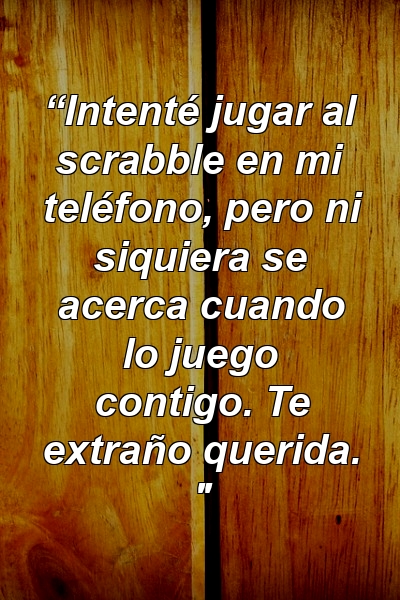 “Intenté jugar al scrabble en mi teléfono, pero ni siquiera se acerca cuando lo juego contigo. Te extraño querida. "