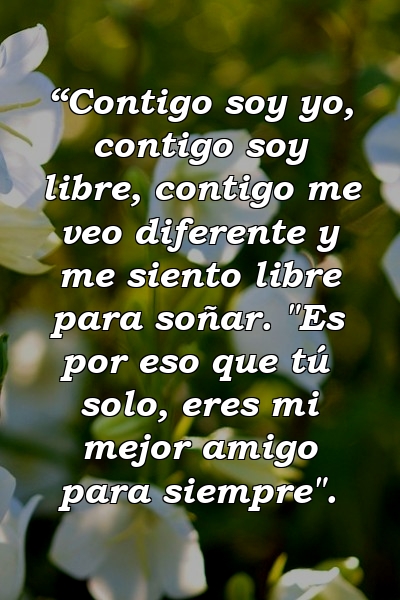 “Contigo soy yo, contigo soy libre, contigo me veo diferente y me siento libre para soñar. "Es por eso que tú solo, eres mi mejor amigo para siempre".