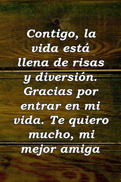 Contigo, la vida está llena de risas y diversión. Gracias por entrar en mi vida. Te quiero mucho, mi mejor amiga