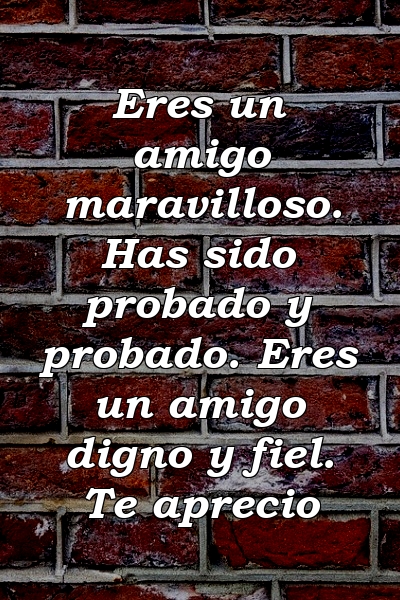 Eres un amigo maravilloso. Has sido probado y probado. Eres un amigo digno y fiel. Te aprecio