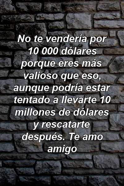 No te vendería por 10 000 dólares porque eres más valioso que eso, aunque podría estar tentado a llevarte 10 millones de dólares y rescatarte después. Te amo amigo