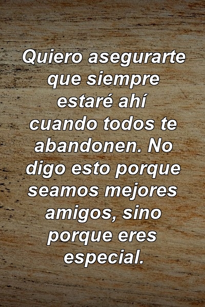 Quiero asegurarte que siempre estaré ahí cuando todos te abandonen. No digo esto porque seamos mejores amigos, sino porque eres especial.