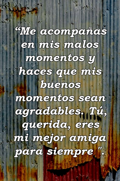 “Me acompañas en mis malos momentos y haces que mis buenos momentos sean agradables. Tú, querida, eres mi mejor amiga para siempre ".