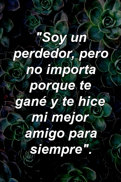 "Soy un perdedor, pero no importa porque te gané y te hice mi mejor amigo para siempre".