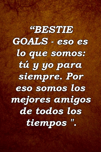 “BESTIE GOALS - eso es lo que somos: tú y yo para siempre. Por eso somos los mejores amigos de todos los tiempos ".