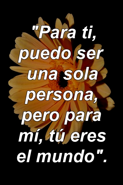 "Para ti, puedo ser una sola persona, pero para mí, tú eres el mundo".