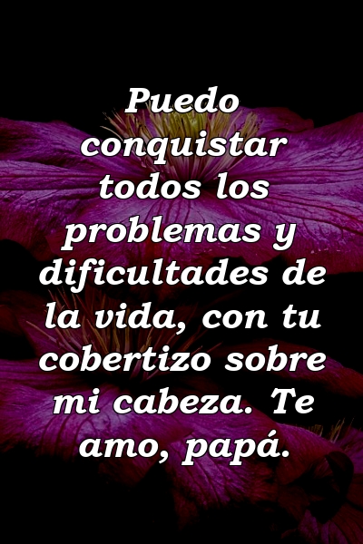 Puedo conquistar todos los problemas y dificultades de la vida, con tu cobertizo sobre mi cabeza. Te amo, papá.