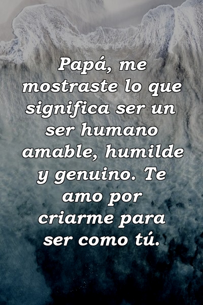 Papá, me mostraste lo que significa ser un ser humano amable, humilde y genuino. Te amo por criarme para ser como tú.