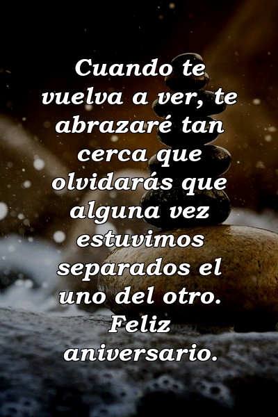 Cuando te vuelva a ver, te abrazaré tan cerca que olvidarás que alguna vez estuvimos separados el uno del otro. Feliz aniversario.