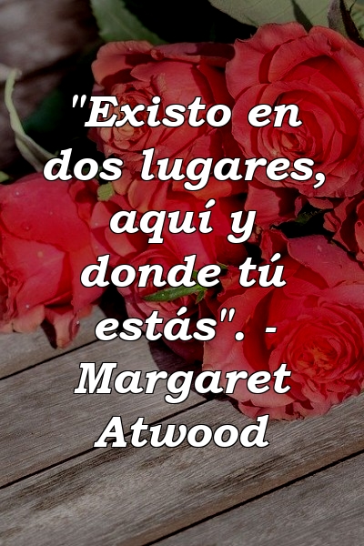 "Existo en dos lugares, aquí y donde tú estás". - Margaret Atwood