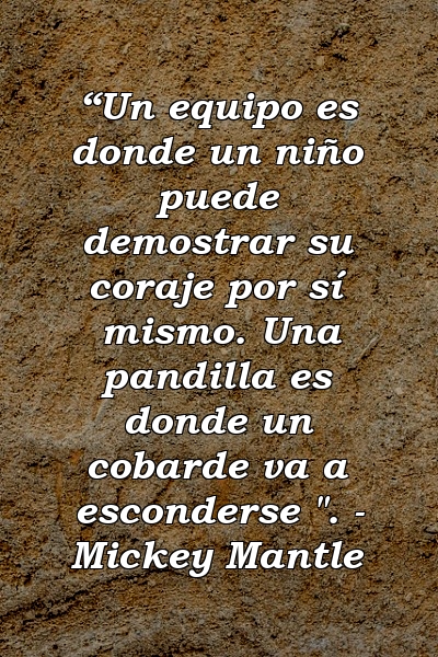 “Un equipo es donde un niño puede demostrar su coraje por sí mismo. Una pandilla es donde un cobarde va a esconderse ". - Mickey Mantle