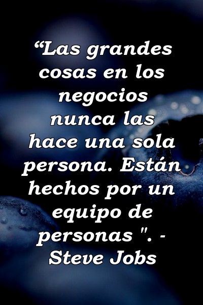 “Las grandes cosas en los negocios nunca las hace una sola persona. Están hechos por un equipo de personas ". - Steve Jobs