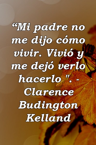 “Mi padre no me dijo cómo vivir. Vivió y me dejó verlo hacerlo ". - Clarence Budington Kelland