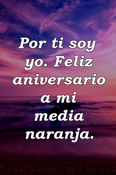 Por ti soy yo. Feliz aniversario a mi media naranja.