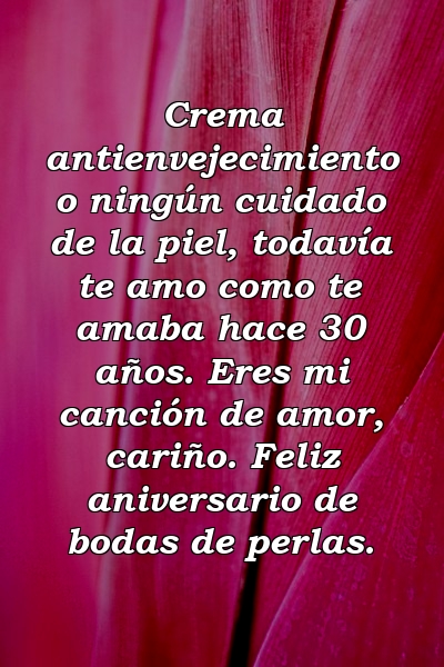 Crema antienvejecimiento o ningún cuidado de la piel, todavía te amo como te amaba hace 30 años. Eres mi canción de amor, cariño. Feliz aniversario de bodas de perlas.