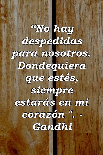 “No hay despedidas para nosotros. Dondequiera que estés, siempre estarás en mi corazón ". - Gandhi