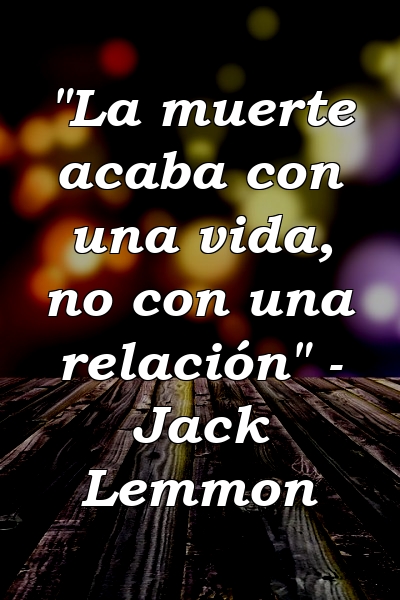 "La muerte acaba con una vida, no con una relación" - Jack Lemmon