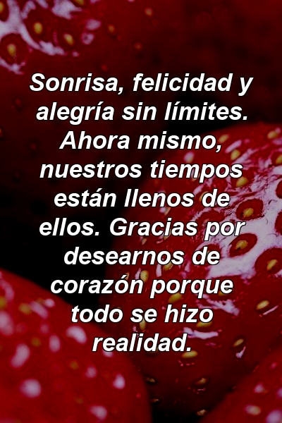 Sonrisa, felicidad y alegría sin límites. Ahora mismo, nuestros tiempos están llenos de ellos. Gracias por desearnos de corazón porque todo se hizo realidad.