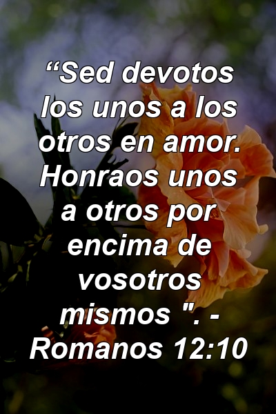 “Sed devotos los unos a los otros en amor. Honraos unos a otros por encima de vosotros mismos ". - Romanos 12:10