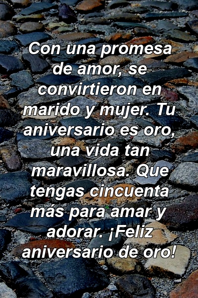 Con una promesa de amor, se convirtieron en marido y mujer. Tu aniversario es oro, una vida tan maravillosa. Que tengas cincuenta más para amar y adorar. ¡Feliz aniversario de oro!