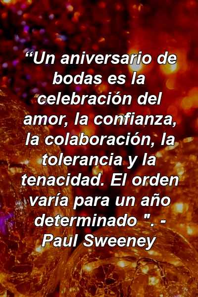 “Un aniversario de bodas es la celebración del amor, la confianza, la colaboración, la tolerancia y la tenacidad. El orden varía para un año determinado ". - Paul Sweeney