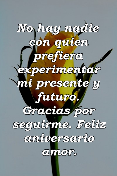 No hay nadie con quien prefiera experimentar mi presente y futuro. Gracias por seguirme. Feliz aniversario amor.