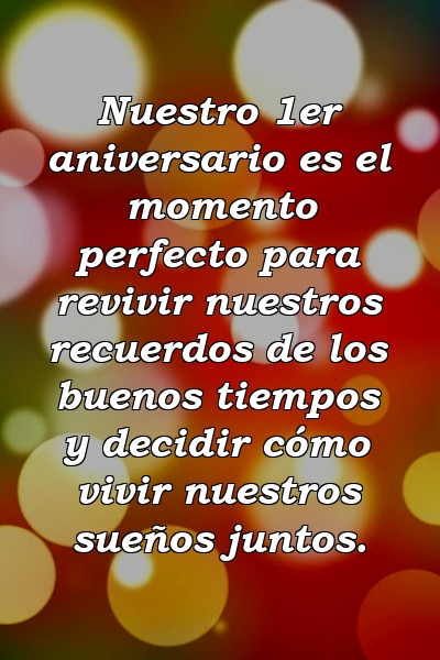 Nuestro 1er aniversario es el momento perfecto para revivir nuestros recuerdos de los buenos tiempos y decidir cómo vivir nuestros sueños juntos.