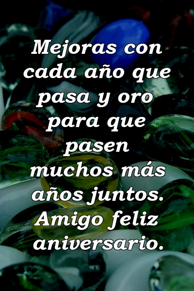 Mejoras con cada año que pasa y oro para que pasen muchos más años juntos. Amigo feliz aniversario.