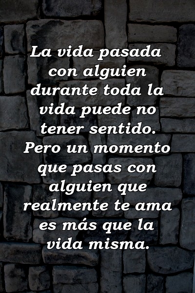 La vida pasada con alguien durante toda la vida puede no tener sentido. Pero un momento que pasas con alguien que realmente te ama es más que la vida misma.