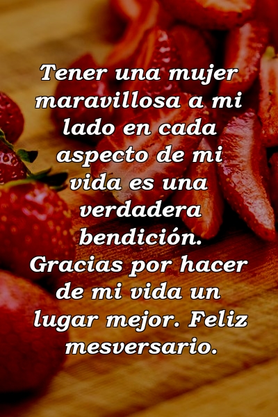 Tener una mujer maravillosa a mi lado en cada aspecto de mi vida es una verdadera bendición. Gracias por hacer de mi vida un lugar mejor. Feliz mesversario.