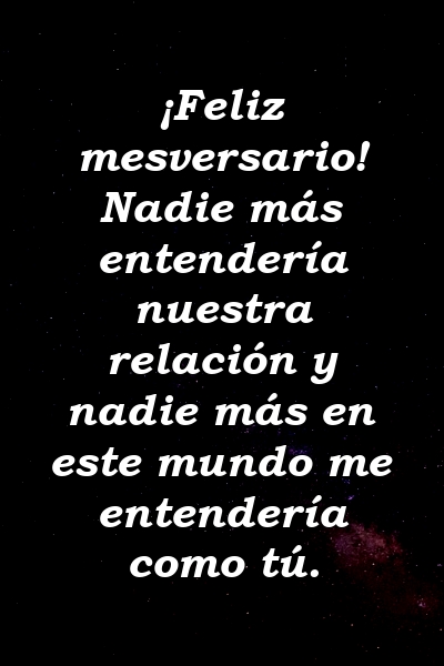 ¡Feliz mesversario! Nadie más entendería nuestra relación y nadie más en este mundo me entendería como tú.