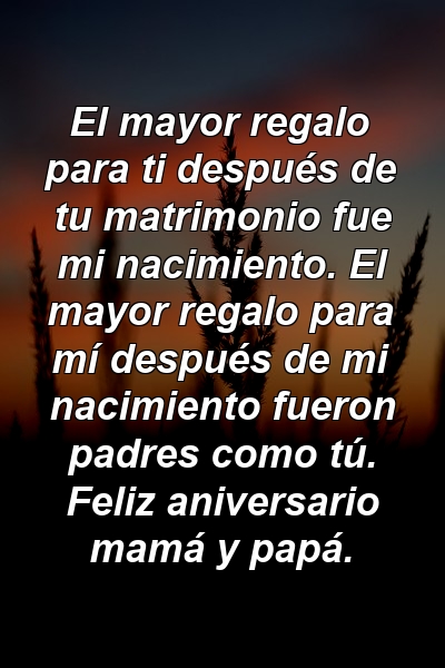 El mayor regalo para ti después de tu matrimonio fue mi nacimiento. El mayor regalo para mí después de mi nacimiento fueron padres como tú. Feliz aniversario mamá y papá.