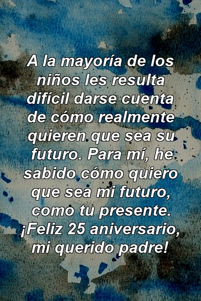 A la mayoría de los niños les resulta difícil darse cuenta de cómo realmente quieren que sea su futuro. Para mí, he sabido cómo quiero que sea mi futuro, como tu presente. ¡Feliz 25 aniversario, mi querido padre!