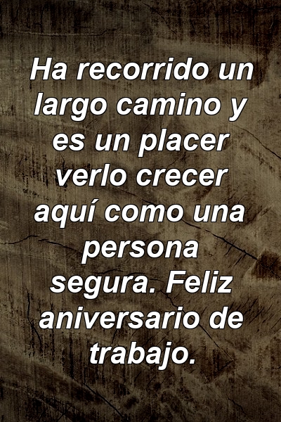 Ha recorrido un largo camino y es un placer verlo crecer aquí como una persona segura. Feliz aniversario de trabajo.