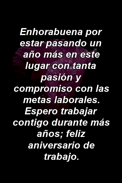 Enhorabuena por estar pasando un año más en este lugar con tanta pasión y compromiso con las metas laborales. Espero trabajar contigo durante más años; feliz aniversario de trabajo.