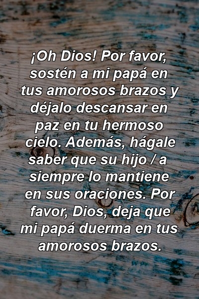 ¡Oh Dios! Por favor, sostén a mi papá en tus amorosos brazos y déjalo descansar en paz en tu hermoso cielo. Además, hágale saber que su hijo / a siempre lo mantiene en sus oraciones. Por favor, Dios, deja que mi papá duerma en tus amorosos brazos.