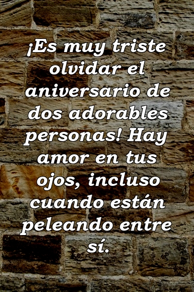 ¡Es muy triste olvidar el aniversario de dos adorables personas! Hay amor en tus ojos, incluso cuando están peleando entre sí.