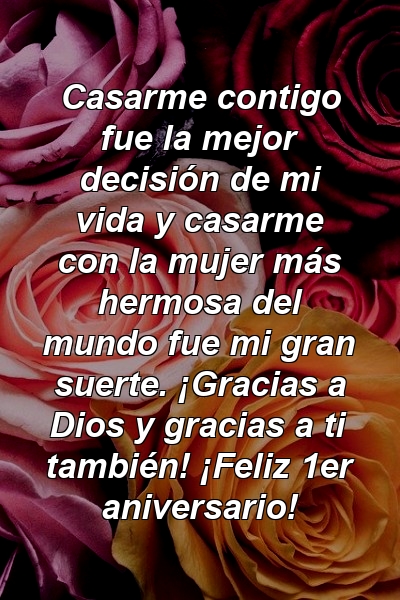 Casarme contigo fue la mejor decisión de mi vida y casarme con la mujer más hermosa del mundo fue mi gran suerte. ¡Gracias a Dios y gracias a ti también! ¡Feliz 1er aniversario!